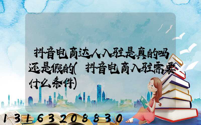 抖音电商达人入驻是真的吗还是假的(抖音电商入驻需要什么条件)