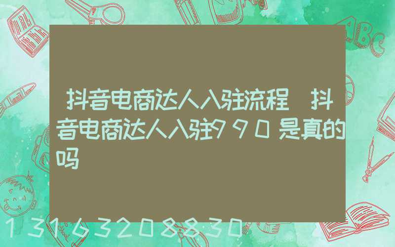 抖音电商达人入驻流程(抖音电商达人入驻990是真的吗)
