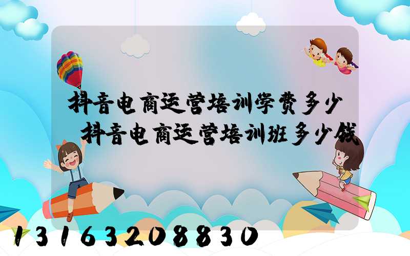 抖音电商运营培训学费多少(抖音电商运营培训班多少钱)
