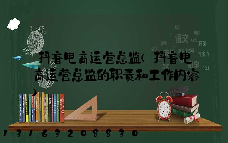 抖音电商运营总监(抖音电商运营总监的职责和工作内容)