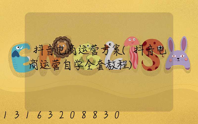 抖音电商运营方案(抖音电商运营自学全套教程)