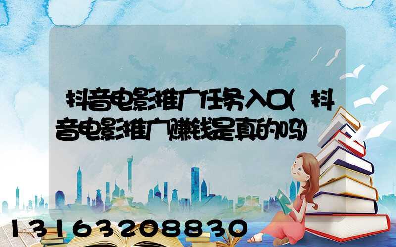抖音电影推广任务入口(抖音电影推广赚钱是真的吗)