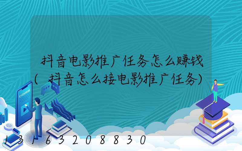 抖音电影推广任务怎么赚钱(抖音怎么接电影推广任务)