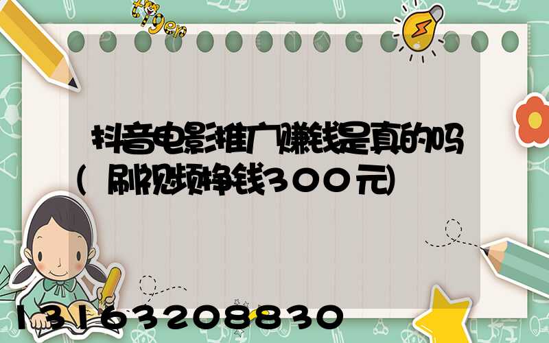 抖音电影推广赚钱是真的吗(刷视频挣钱300元)