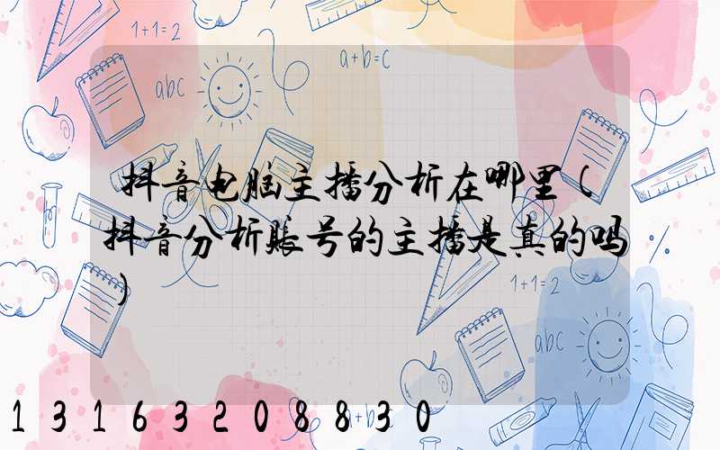 抖音电脑主播分析在哪里(抖音分析账号的主播是真的吗)