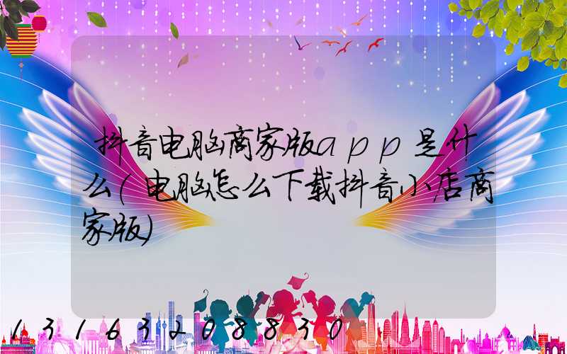 抖音电脑商家版app是什么(电脑怎么下载抖音小店商家版)