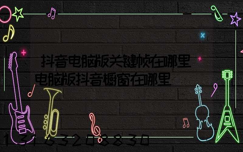 抖音电脑版关键帧在哪里(电脑版抖音橱窗在哪里)