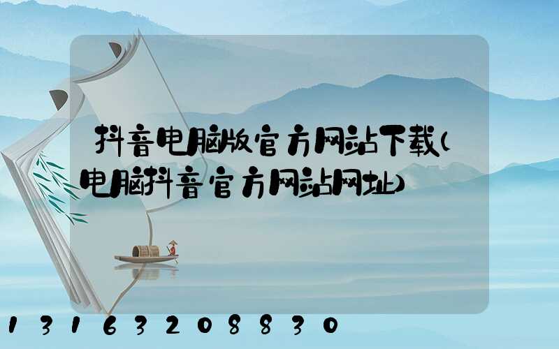 抖音电脑版官方网站下载(电脑抖音官方网站网址)