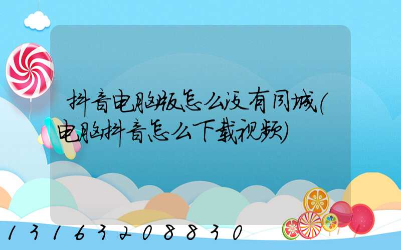 抖音电脑版怎么没有同城(电脑抖音怎么下载视频)