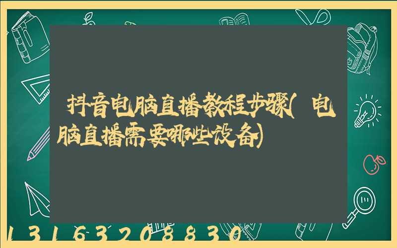 抖音电脑直播教程步骤(电脑直播需要哪些设备)