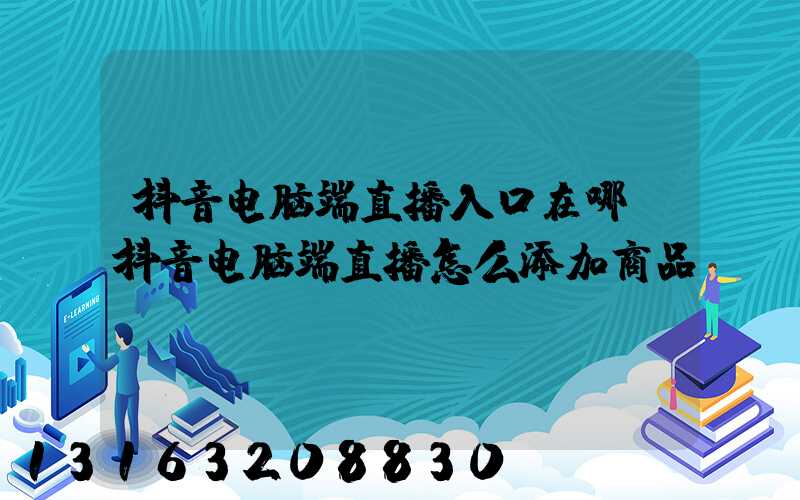 抖音电脑端直播入口在哪(抖音电脑端直播怎么添加商品)