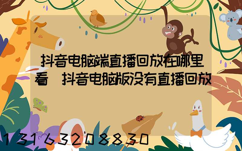 抖音电脑端直播回放在哪里看(抖音电脑版没有直播回放)
