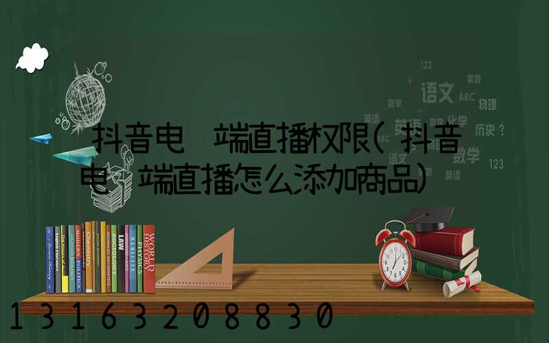 抖音电脑端直播权限(抖音电脑端直播怎么添加商品)