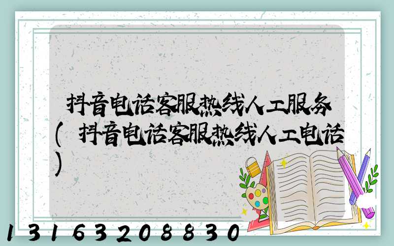抖音电话客服热线人工服务(抖音电话客服热线人工电话)