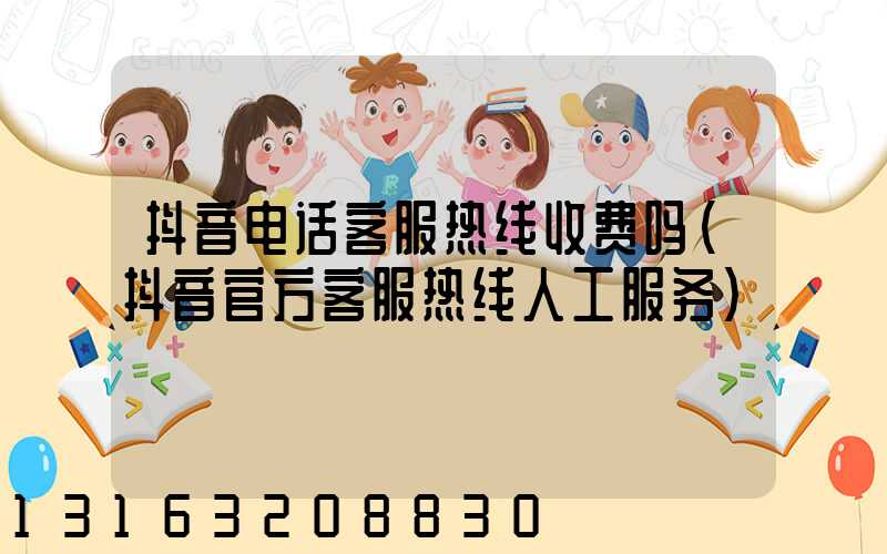 抖音电话客服热线收费吗(抖音官方客服热线人工服务)