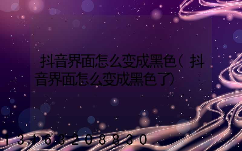 抖音界面怎么变成黑色(抖音界面怎么变成黑色了)