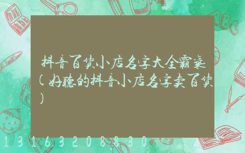 抖音百货小店名字大全霸气(好听的抖音小店名字卖百货)