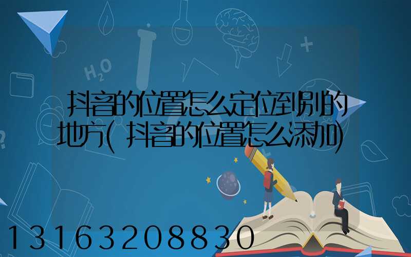 抖音的位置怎么定位到别的地方(抖音的位置怎么添加)