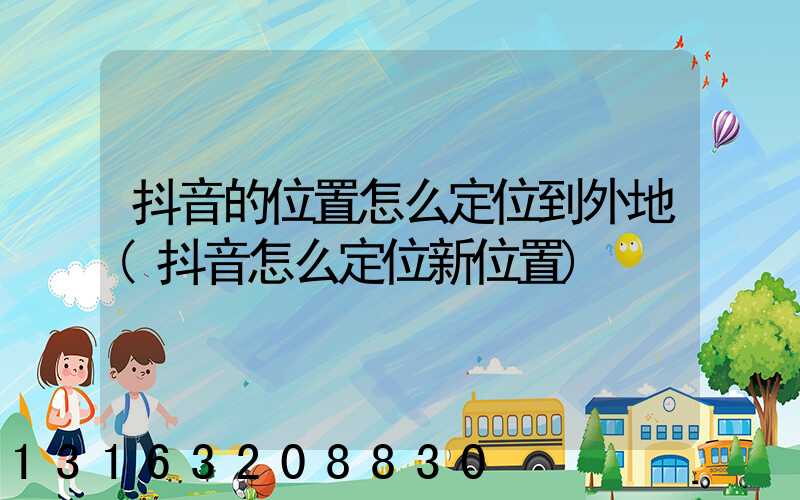 抖音的位置怎么定位到外地(抖音怎么定位新位置)