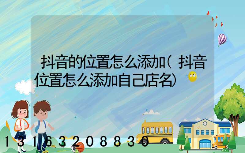 抖音的位置怎么添加(抖音位置怎么添加自己店名)