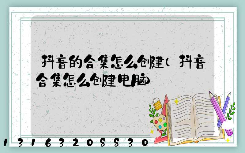 抖音的合集怎么创建(抖音合集怎么创建电脑)