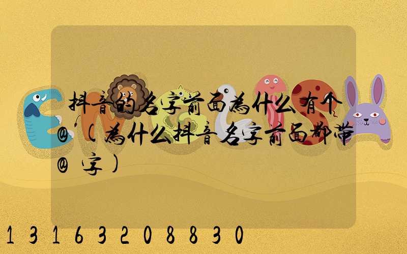 抖音的名字前面为什么有个@(为什么抖音名字前面都带@字)