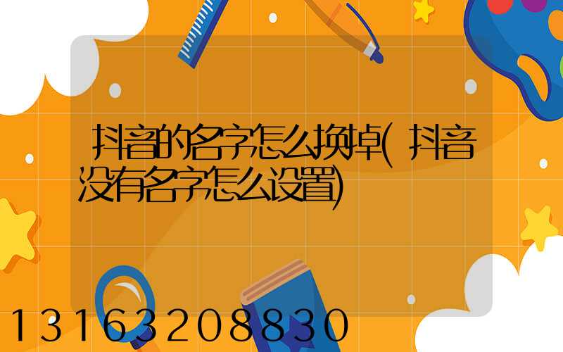 抖音的名字怎么换掉(抖音没有名字怎么设置)