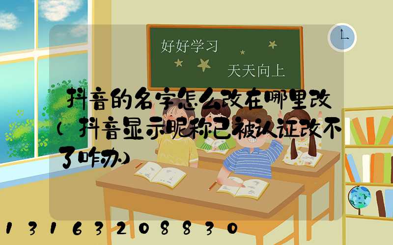 抖音的名字怎么改在哪里改(抖音显示昵称已被认证改不了咋办)