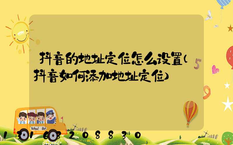 抖音的地址定位怎么设置(抖音如何添加地址定位)