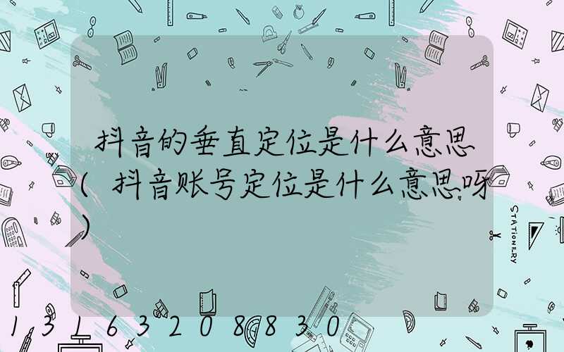 抖音的垂直定位是什么意思(抖音账号定位是什么意思呀)