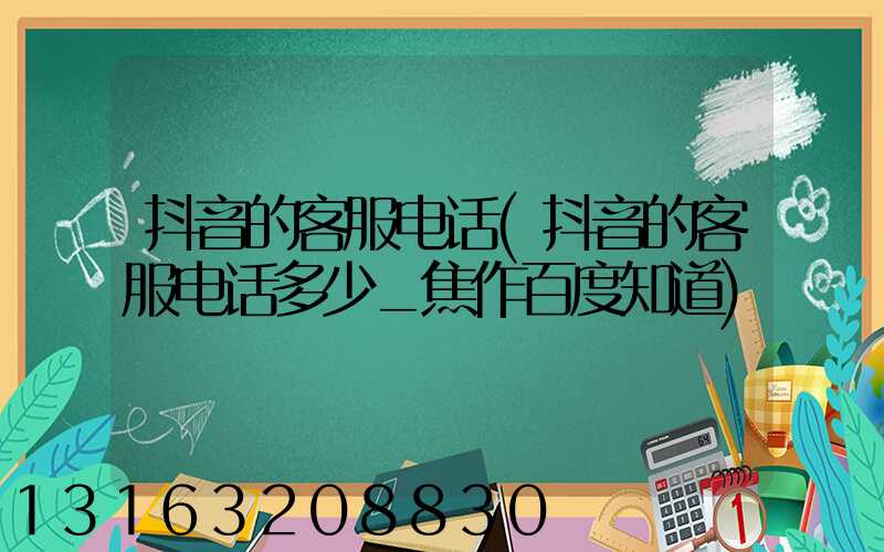 抖音的客服电话(抖音的客服电话多少_焦作百度知道)