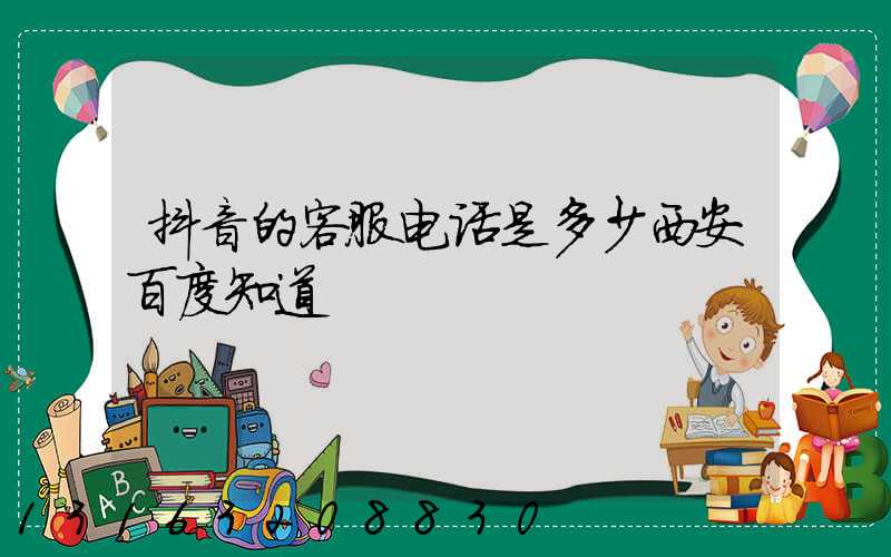 抖音的客服电话是多少西安百度知道