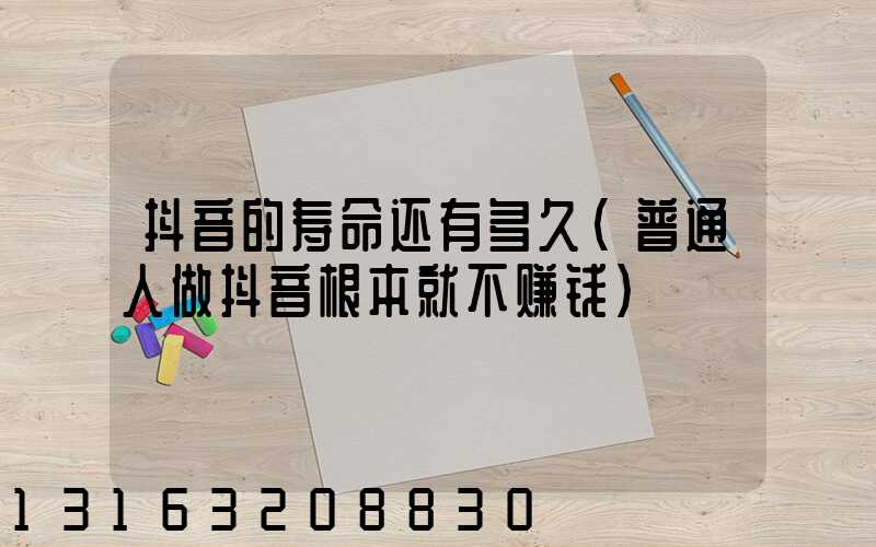 抖音的寿命还有多久(普通人做抖音根本就不赚钱)