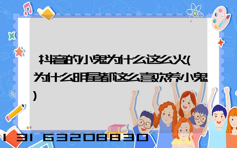 抖音的小鬼为什么这么火(为什么明星都这么喜欢养小鬼)