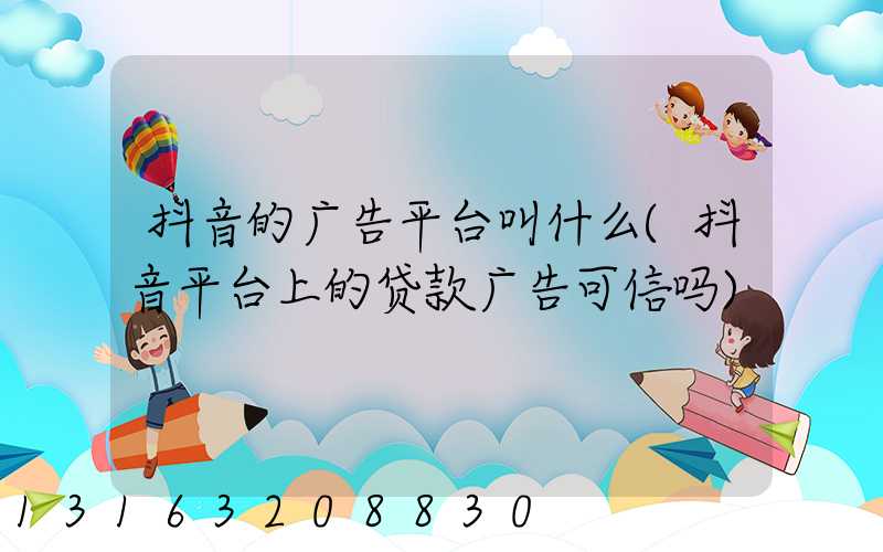 抖音的广告平台叫什么(抖音平台上的贷款广告可信吗)