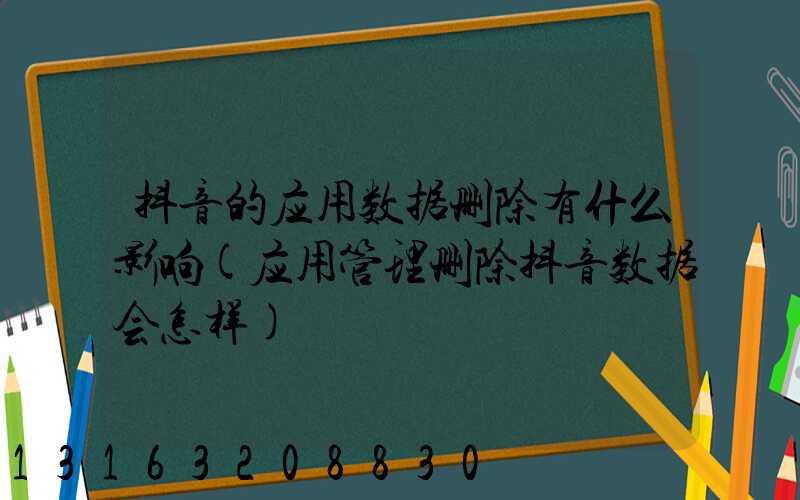 抖音的应用数据删除有什么影响(应用管理删除抖音数据会怎样)