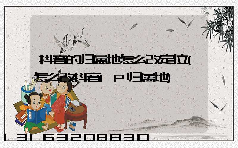 抖音的归属地怎么改定位(怎么改抖音IP归属地)