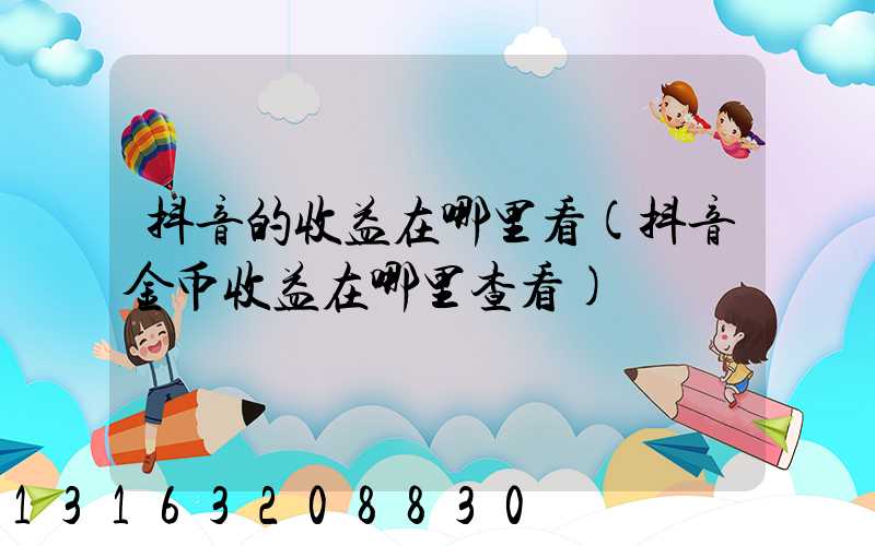 抖音的收益在哪里看(抖音金币收益在哪里查看)