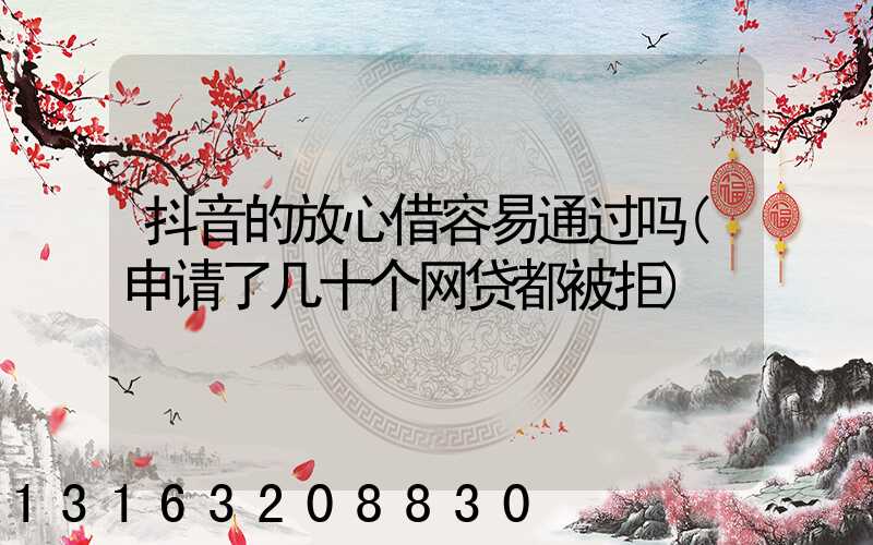 抖音的放心借容易通过吗(申请了几十个网贷都被拒)