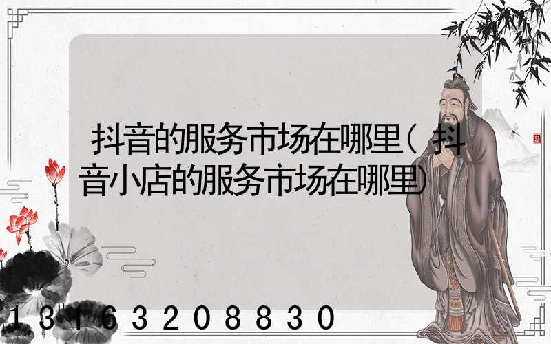 抖音的服务市场在哪里(抖音小店的服务市场在哪里)