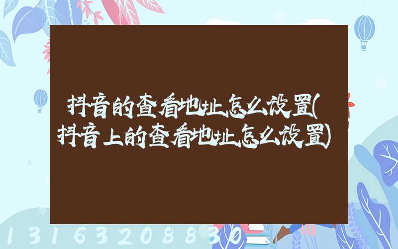 抖音的查看地址怎么设置(抖音上的查看地址怎么设置)