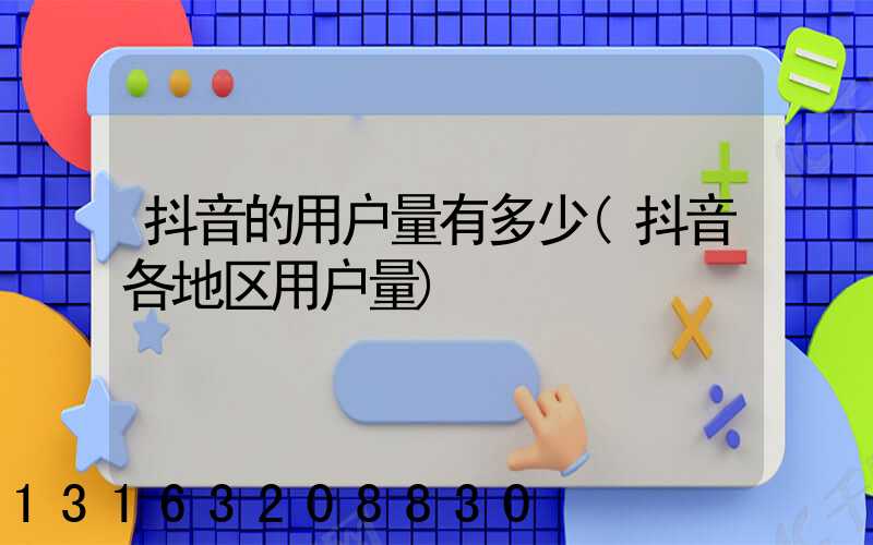 抖音的用户量有多少(抖音各地区用户量)