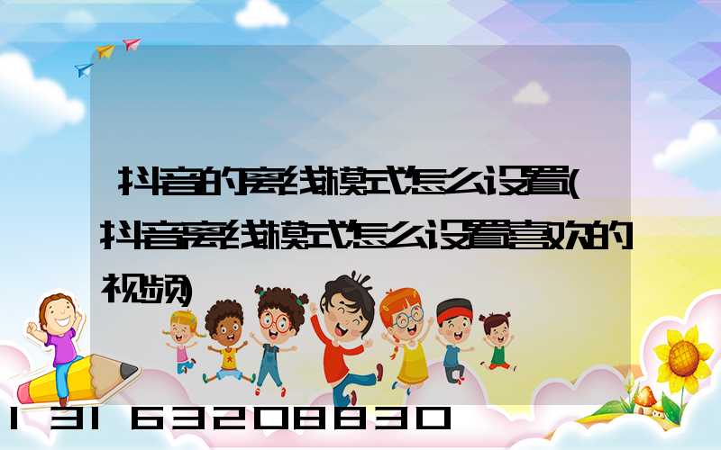 抖音的离线模式怎么设置(抖音离线模式怎么设置喜欢的视频)