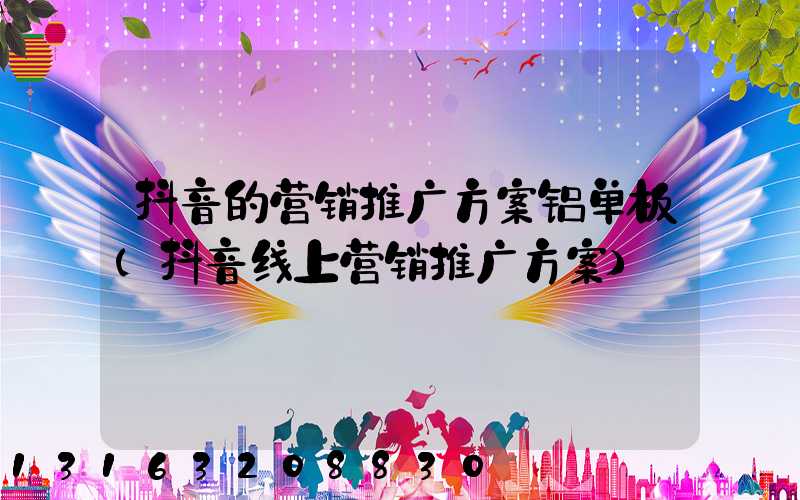 抖音的营销推广方案铝单板(抖音线上营销推广方案)