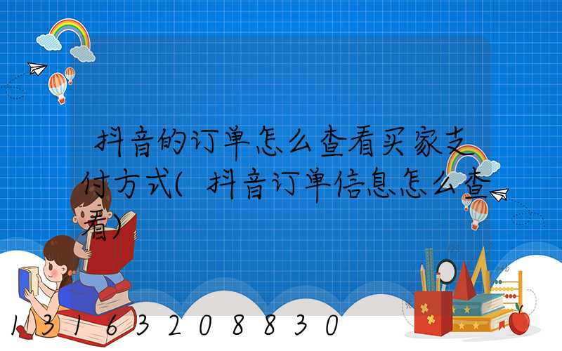 抖音的订单怎么查看买家支付方式(抖音订单信息怎么查看)