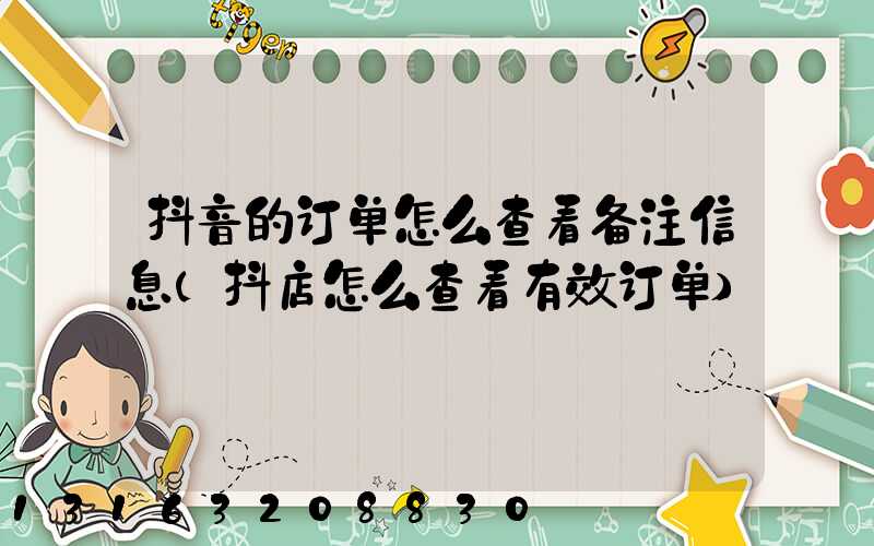 抖音的订单怎么查看备注信息(抖店怎么查看有效订单)