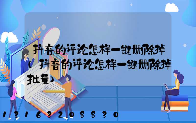 抖音的评论怎样一键删除掉(抖音的评论怎样一键删除掉批量)