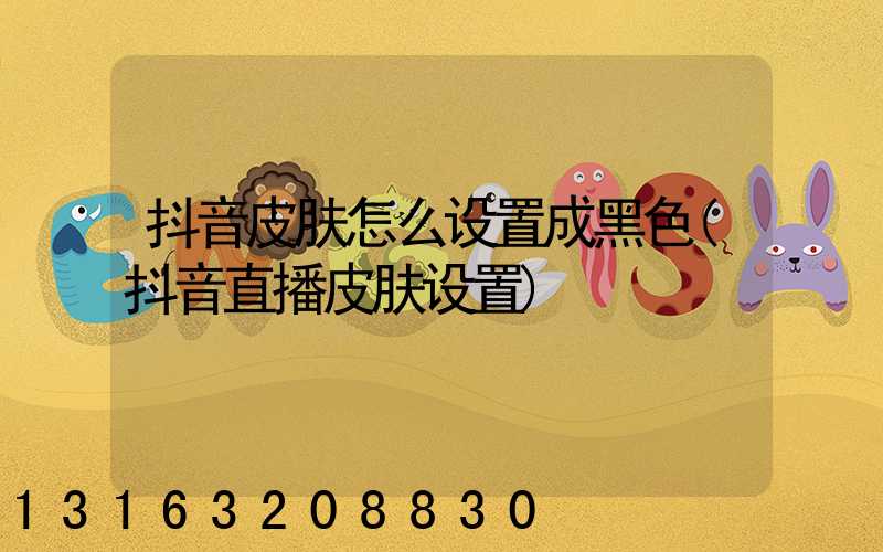 抖音皮肤怎么设置成黑色(抖音直播皮肤设置)