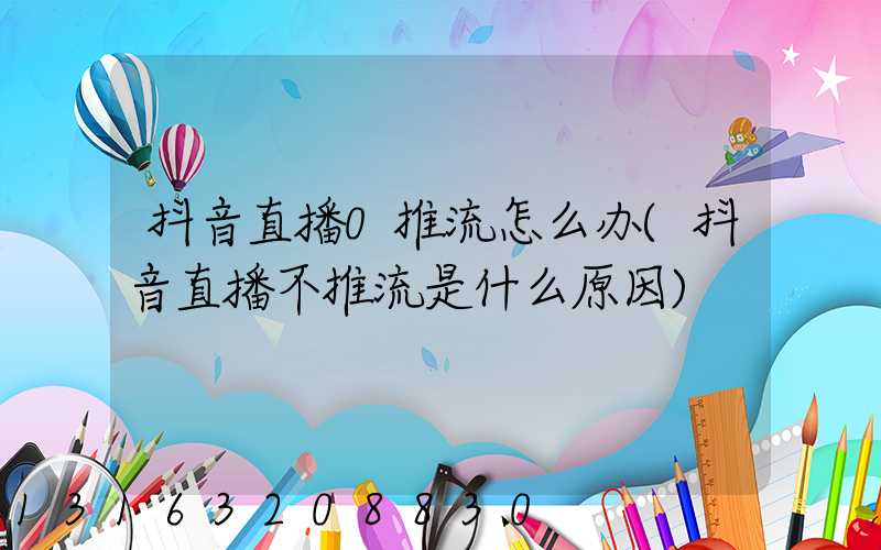 抖音直播0推流怎么办(抖音直播不推流是什么原因)