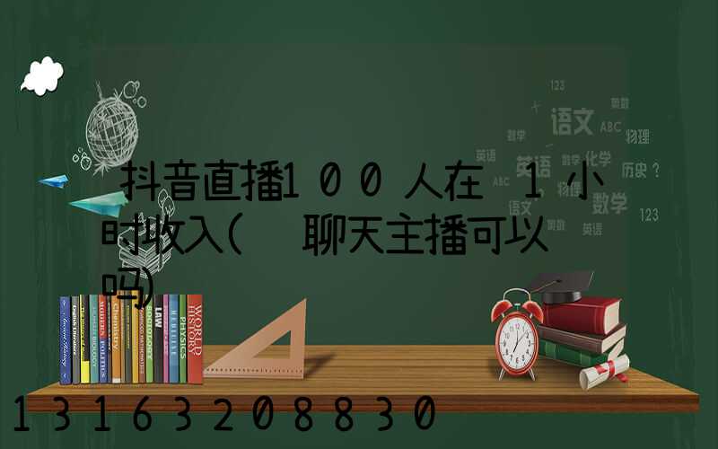 抖音直播100人在线1小时收入(纯聊天主播可以赚钱吗)